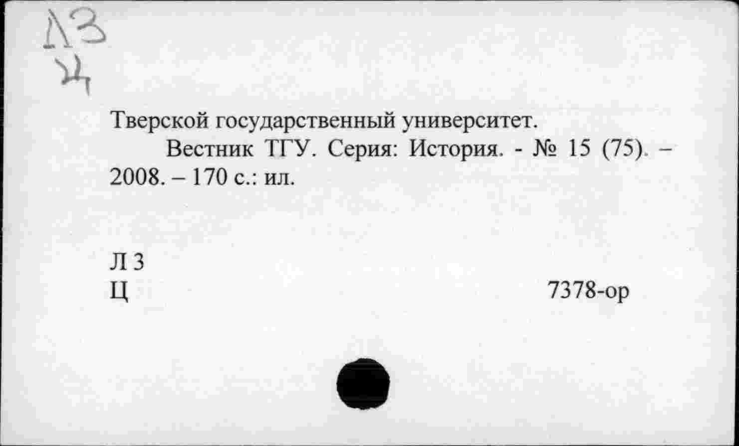 ﻿і\г
ч
Тверской государственный университет.
Вестник ТГУ. Серия: История. - № 15 (75).
2008. - 170 с.: ил.
ЛЗ ц
7378-ор